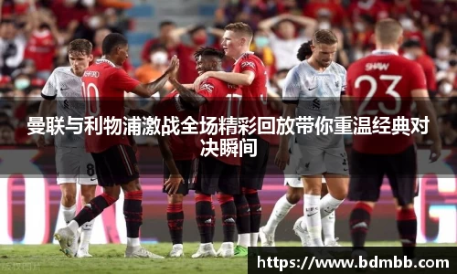 xingkong.com曼联与利物浦激战全场精彩回放带你重温经典对决瞬间