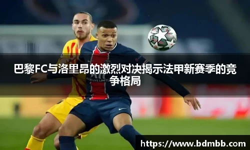 xingkong.com巴黎FC与洛里昂的激烈对决揭示法甲新赛季的竞争格局